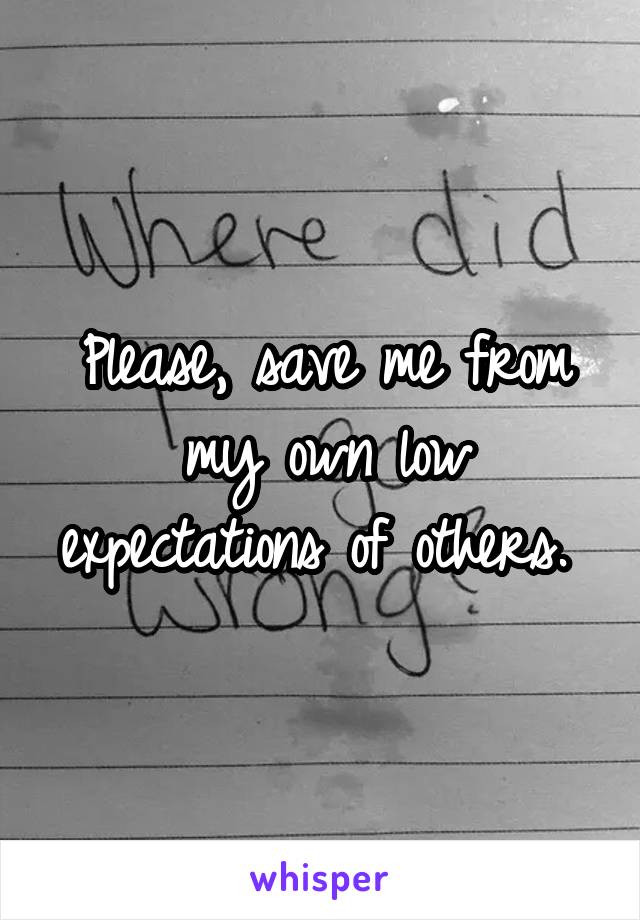 Please, save me from my own low expectations of others. 