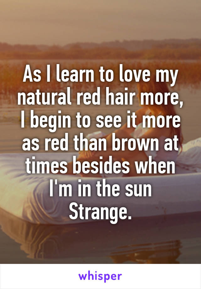 As I learn to love my natural red hair more, I begin to see it more as red than brown at times besides when I'm in the sun
Strange.