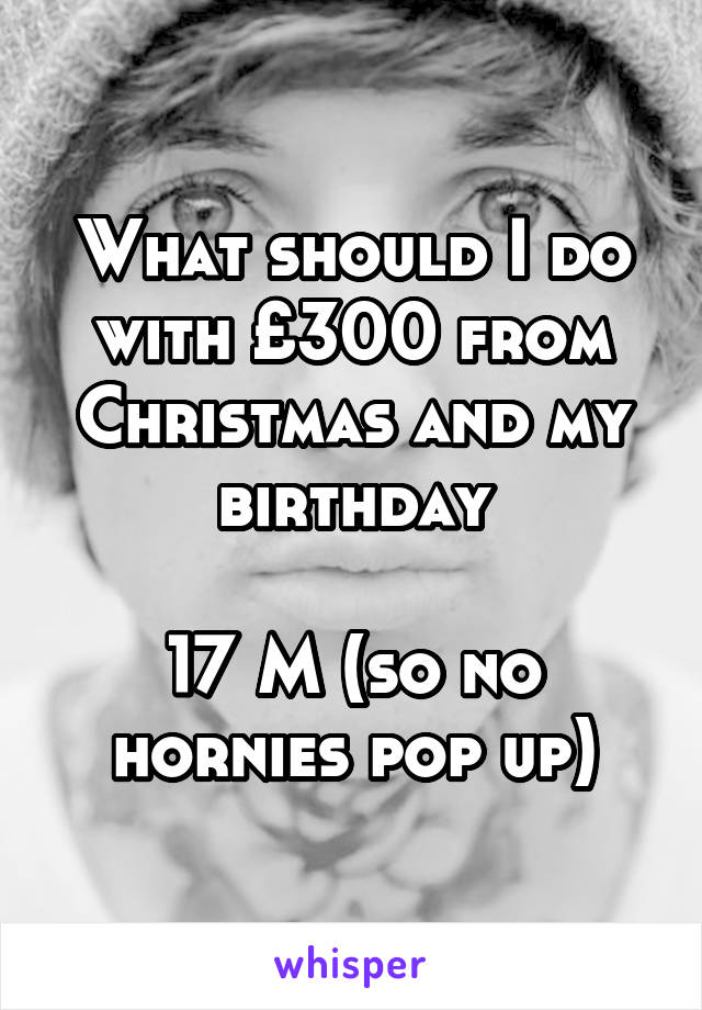 What should I do with £300 from Christmas and my birthday

17 M (so no hornies pop up)