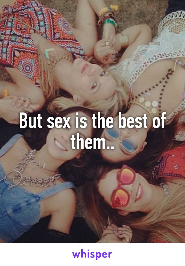But sex is the best of them..