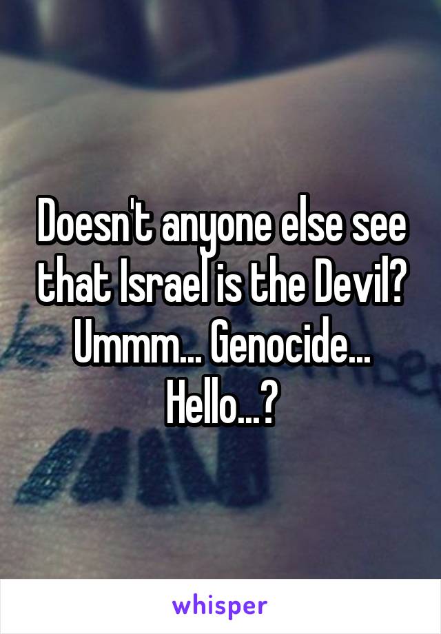 Doesn't anyone else see that Israel is the Devil? Ummm... Genocide... Hello...?