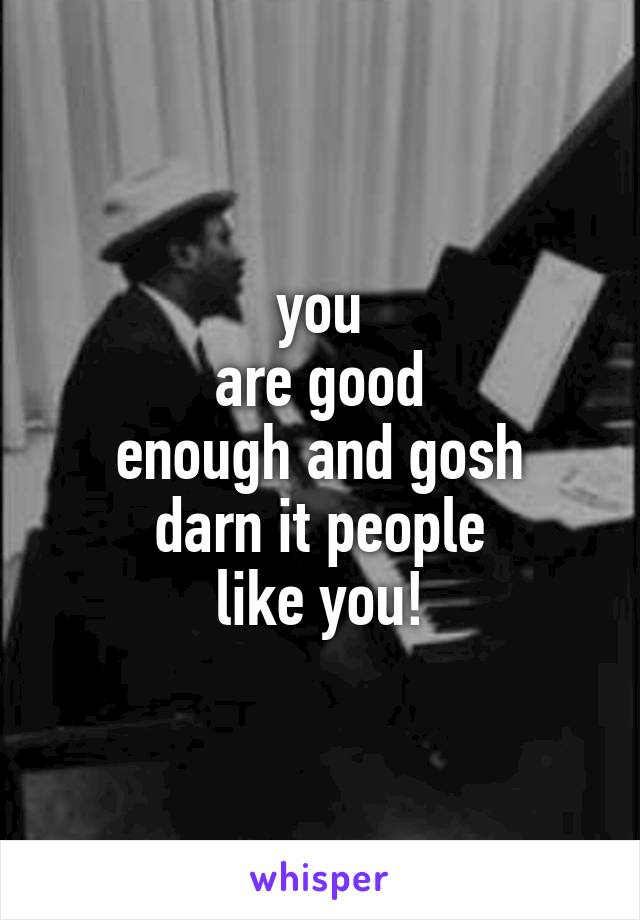 you
are good
enough and gosh
darn it people
like you!