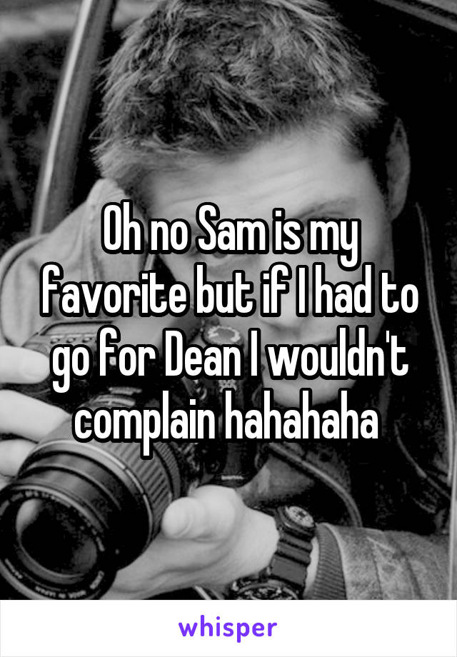 Oh no Sam is my favorite but if I had to go for Dean I wouldn't complain hahahaha 