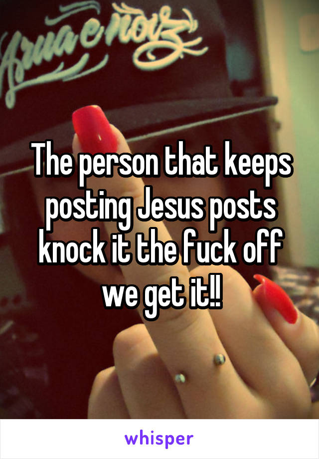 The person that keeps posting Jesus posts knock it the fuck off we get it!!