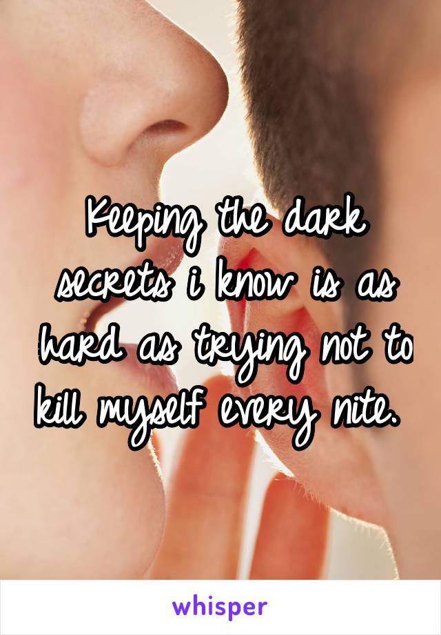 Keeping the dark secrets i know is as hard as trying not to kill myself every nite. 