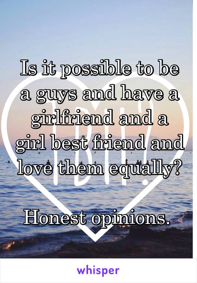 Is it possible to be a guys and have a girlfriend and a girl best friend and love them equally?

Honest opinions. 