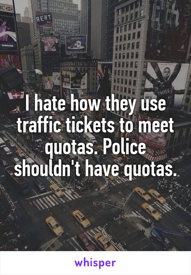 I hate how they use traffic tickets to meet quotas. Police shouldn't have quotas.