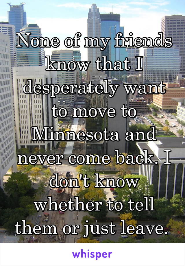 None of my friends know that I desperately want to move to Minnesota and never come back. I don't know whether to tell them or just leave. 