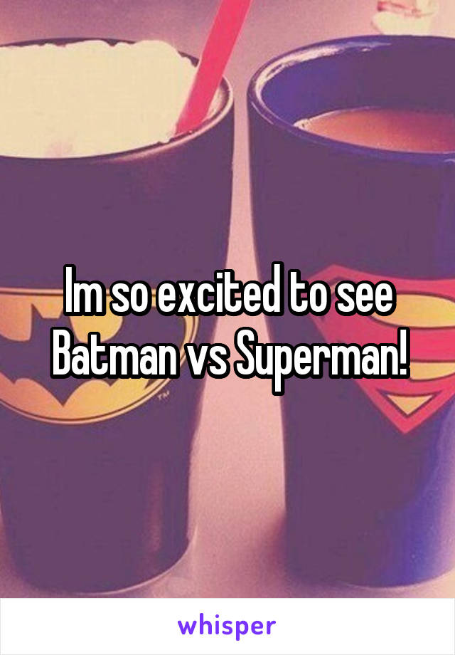 Im so excited to see Batman vs Superman!