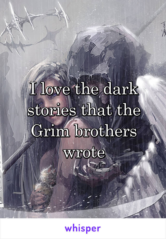 I love the dark stories that the Grim brothers wrote