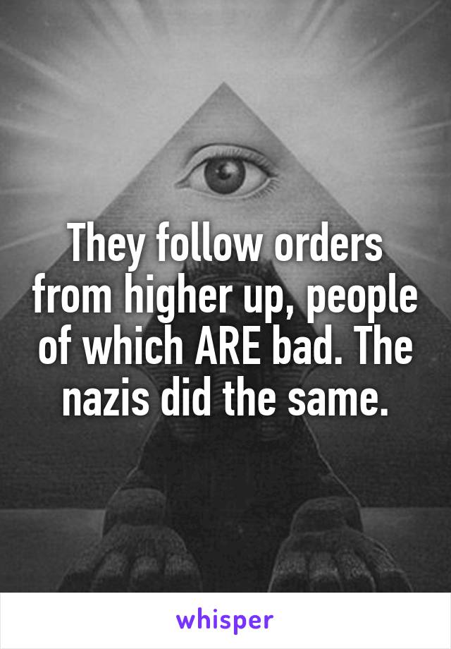 They follow orders from higher up, people of which ARE bad. The nazis did the same.