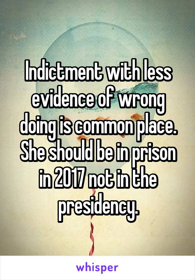 Indictment with less evidence of wrong doing is common place. She should be in prison in 2017 not in the presidency.