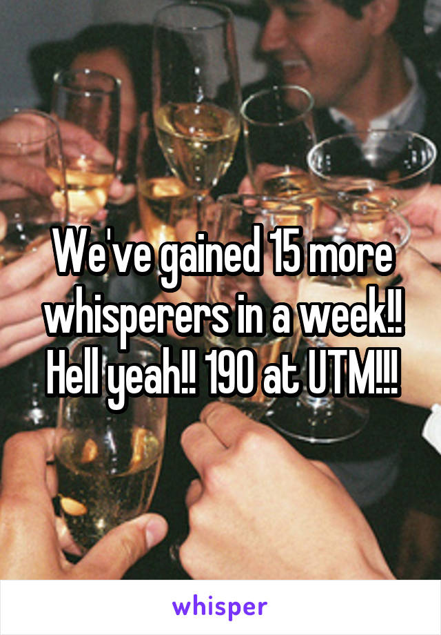 We've gained 15 more whisperers in a week!! Hell yeah!! 190 at UTM!!!