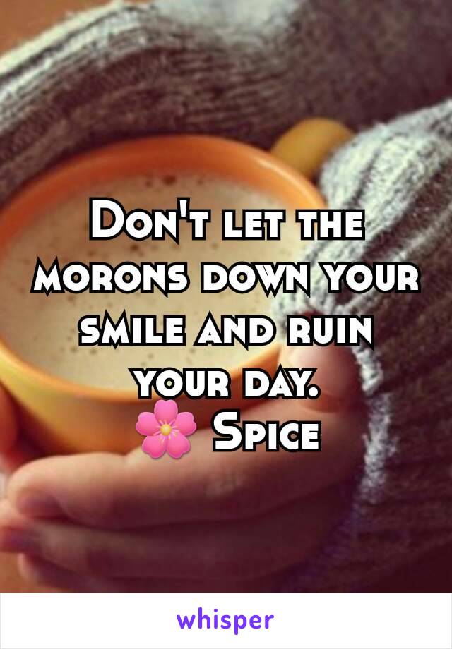 Don't let the morons down your smile and ruin your day.
🌸 Spice