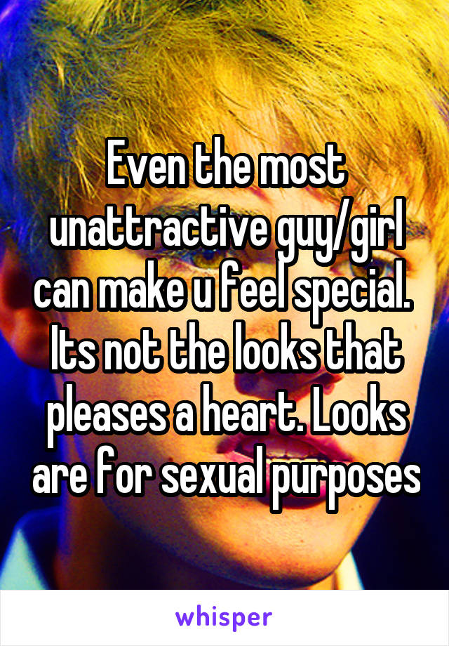 Even the most unattractive guy/girl can make u feel special. 
Its not the looks that pleases a heart. Looks are for sexual purposes