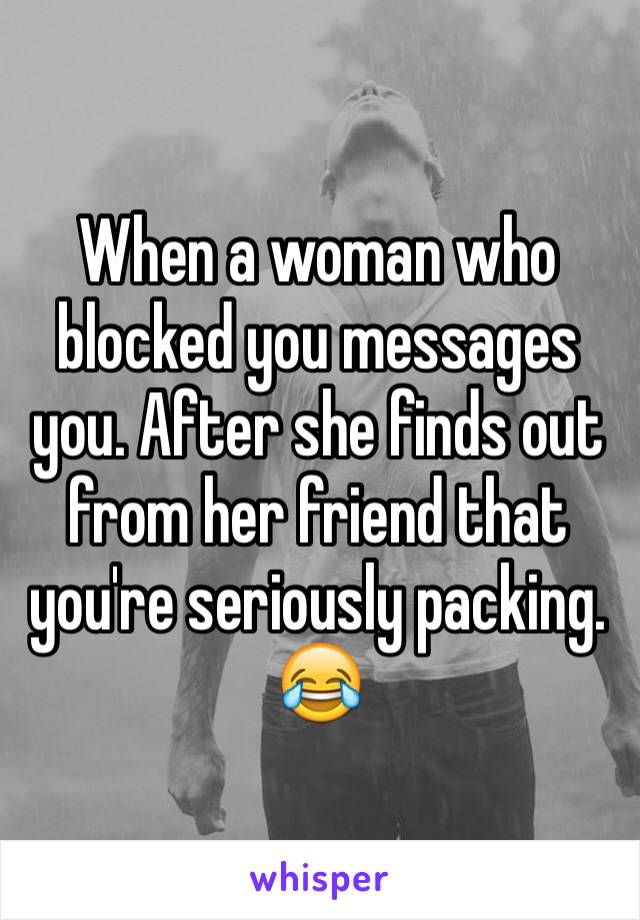 When a woman who blocked you messages you. After she finds out from her friend that you're seriously packing.
😂