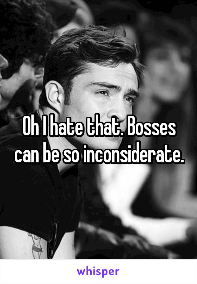 Oh I hate that. Bosses can be so inconsiderate.