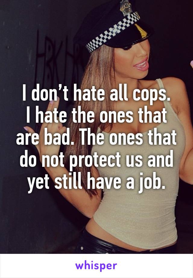 I don’t hate all cops.
I hate the ones that are bad. The ones that do not protect us and yet still have a job.