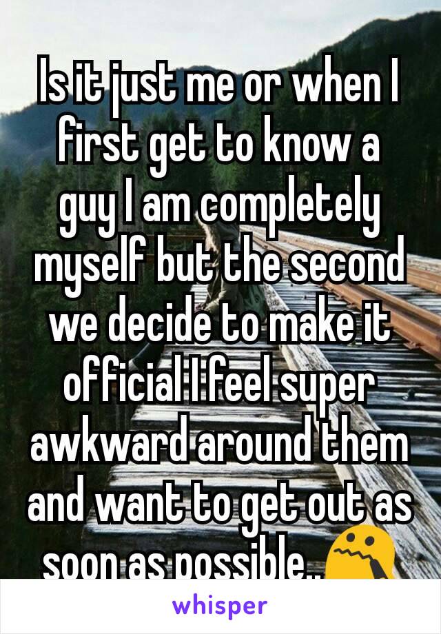 Is it just me or when I first get to know a guy I am completely myself but the second we decide to make it official I feel super awkward around them and want to get out as soon as possible..😯