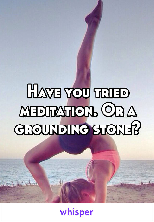 Have you tried meditation. Or a grounding stone?