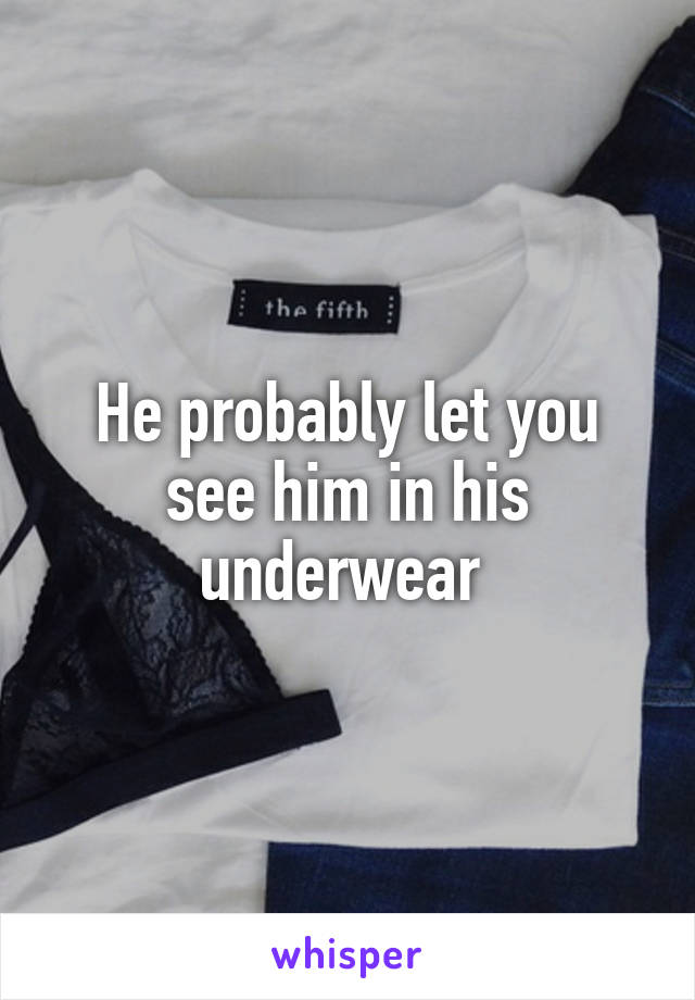 He probably let you see him in his underwear 