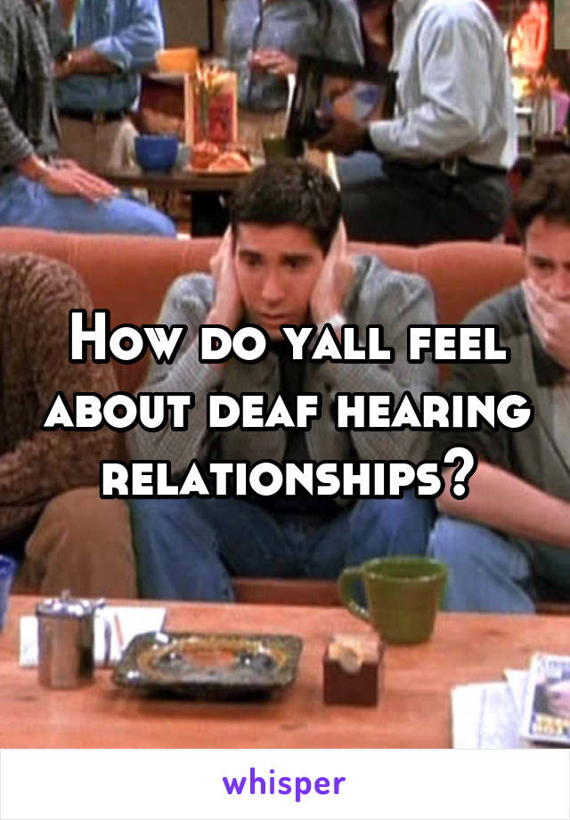 How do yall feel about deaf hearing relationships?