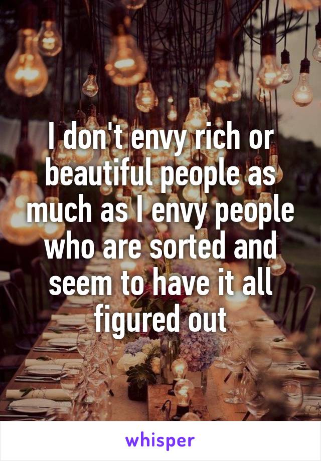 I don't envy rich or beautiful people as much as I envy people who are sorted and seem to have it all figured out