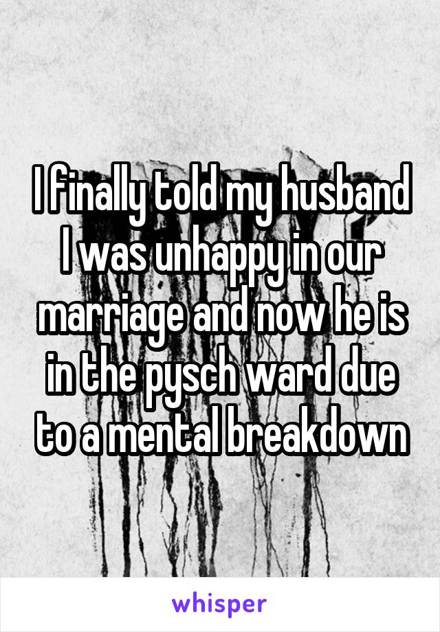 I finally told my husband I was unhappy in our marriage and now he is in the pysch ward due to a mental breakdown