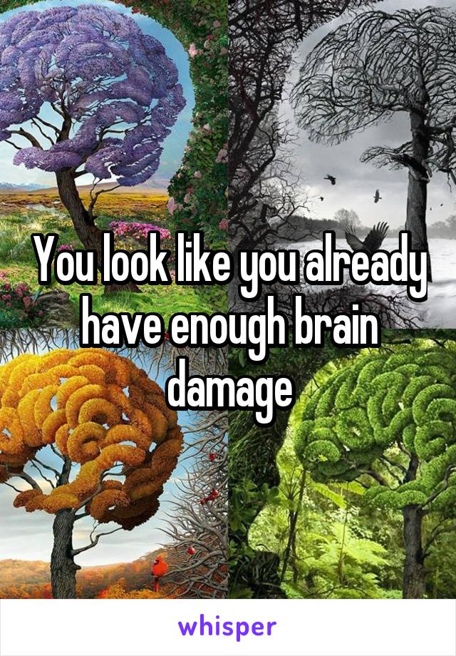 You look like you already have enough brain damage