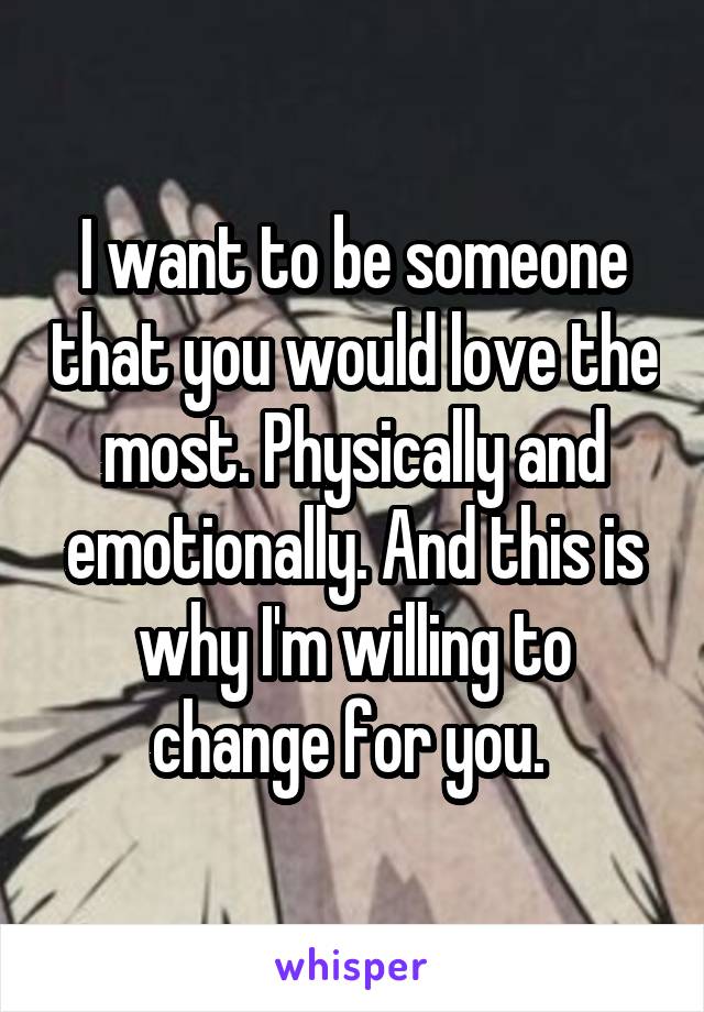 I want to be someone that you would love the most. Physically and emotionally. And this is why I'm willing to change for you. 