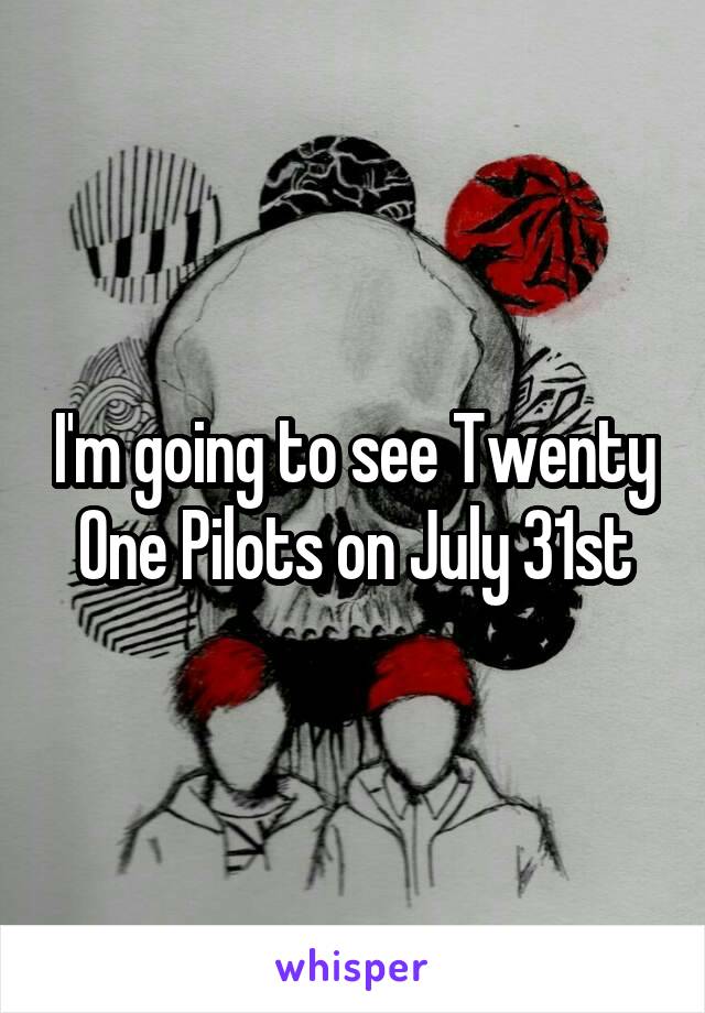 I'm going to see Twenty One Pilots on July 31st
