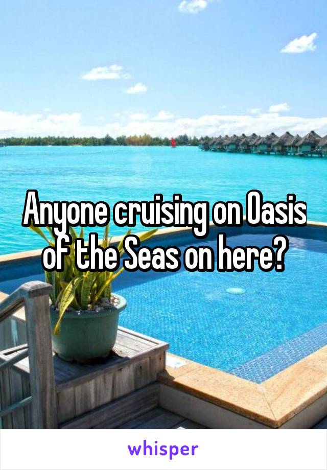 Anyone cruising on Oasis of the Seas on here?