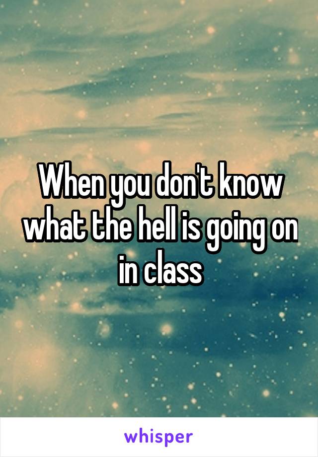 When you don't know what the hell is going on in class