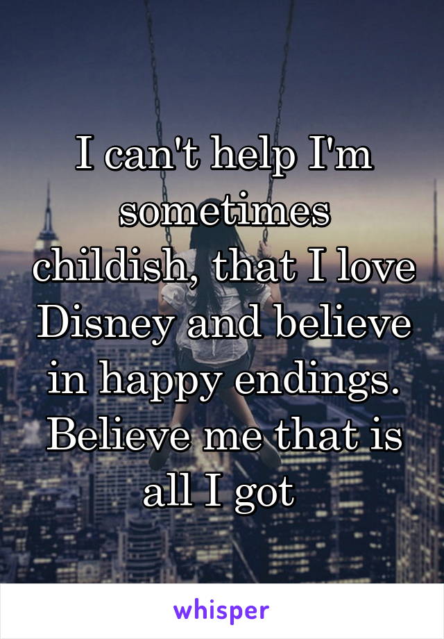 I can't help I'm sometimes childish, that I love Disney and believe in happy endings. Believe me that is all I got 