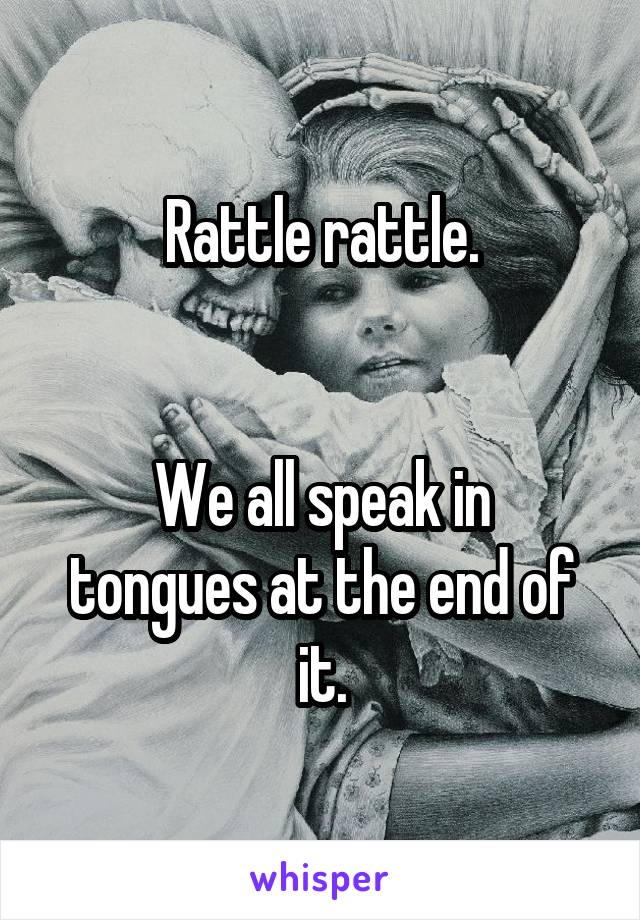 Rattle rattle.


We all speak in tongues at the end of it.