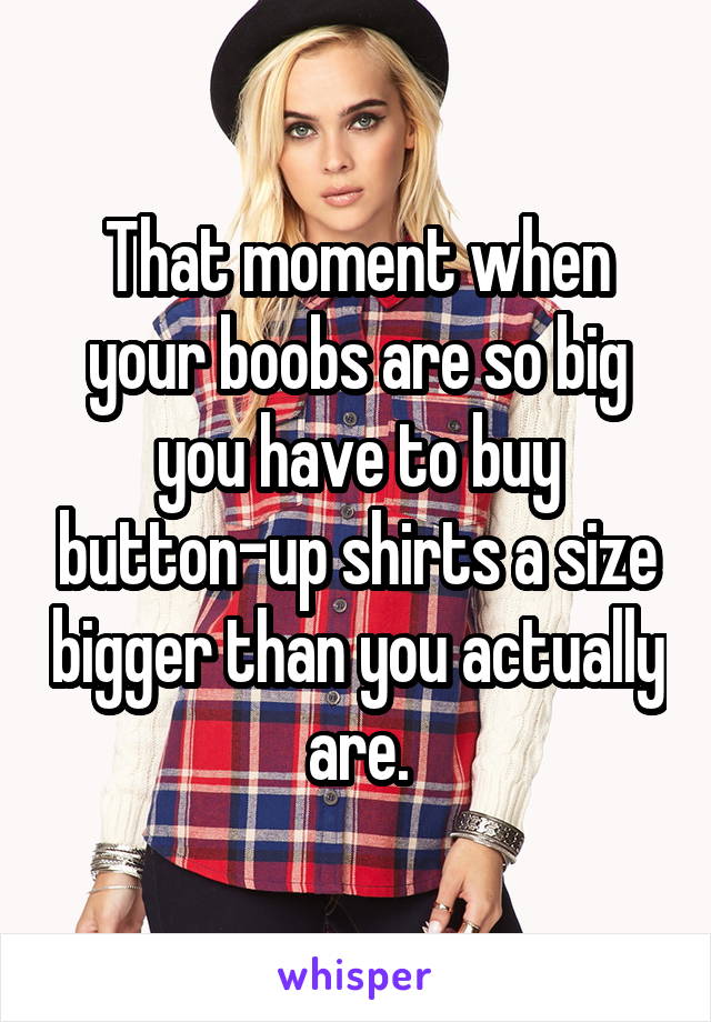 That moment when your boobs are so big you have to buy button-up shirts a size bigger than you actually are.