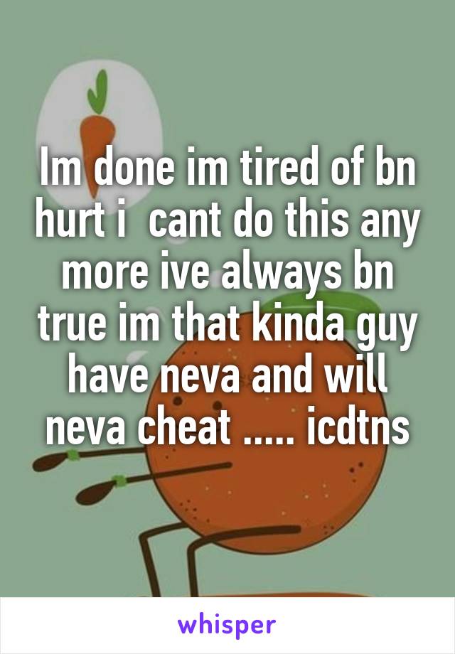 Im done im tired of bn hurt i  cant do this any more ive always bn true im that kinda guy have neva and will neva cheat ..... icdtns
