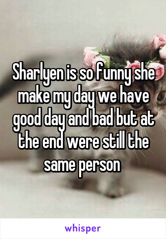 Sharlyen is so funny she make my day we have good day and bad but at the end were still the same person 