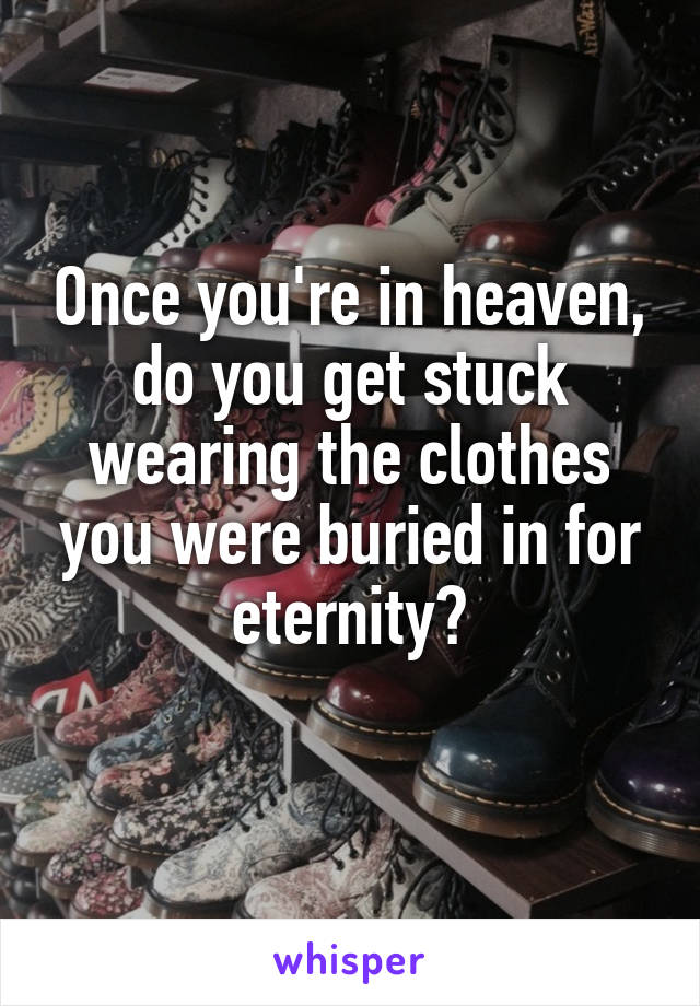 Once you're in heaven, do you get stuck wearing the clothes you were buried in for eternity?
