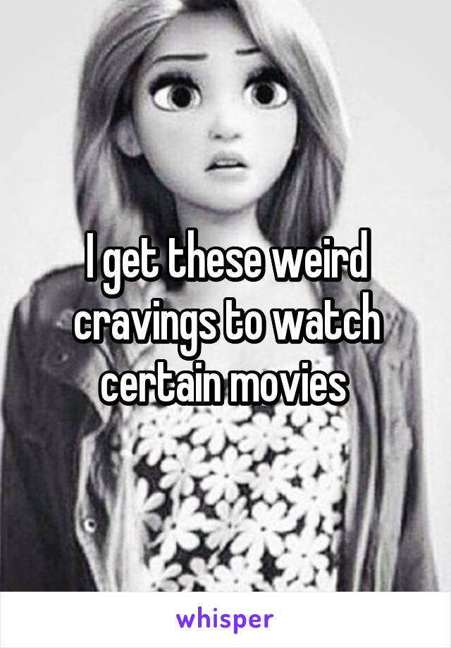 I get these weird cravings to watch certain movies 