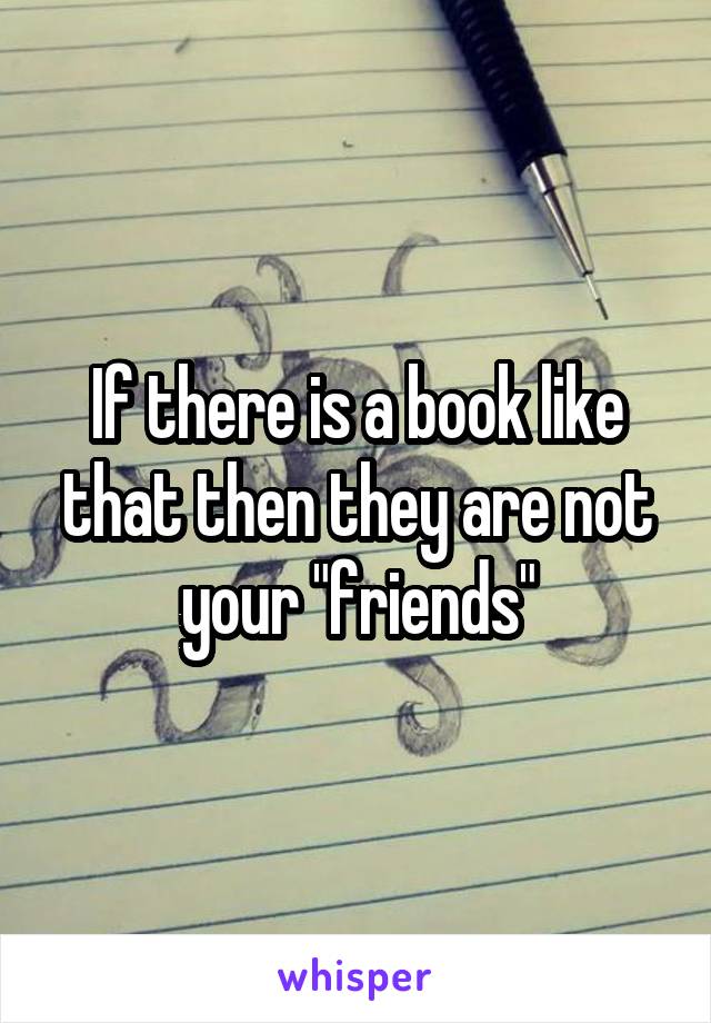 If there is a book like that then they are not your "friends"