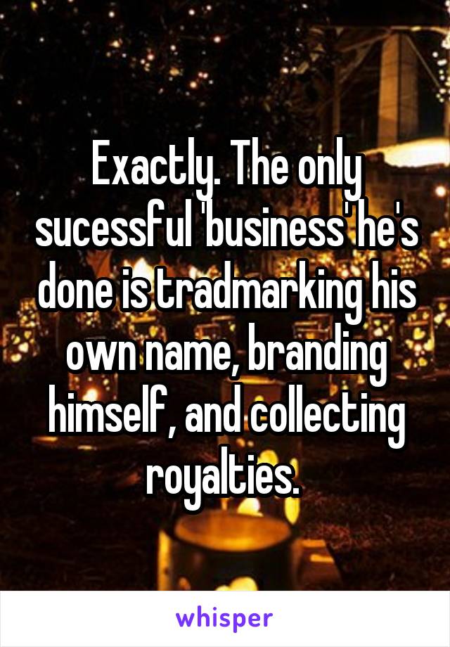 Exactly. The only sucessful 'business' he's done is tradmarking his own name, branding himself, and collecting royalties. 