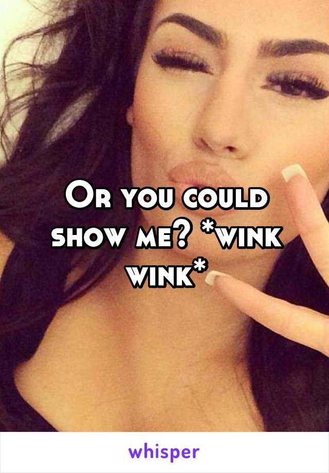 Or you could show me? *wink wink*