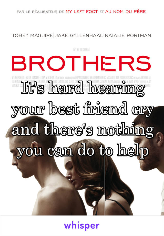 It's hard hearing your best friend cry and there's nothing you can do to help