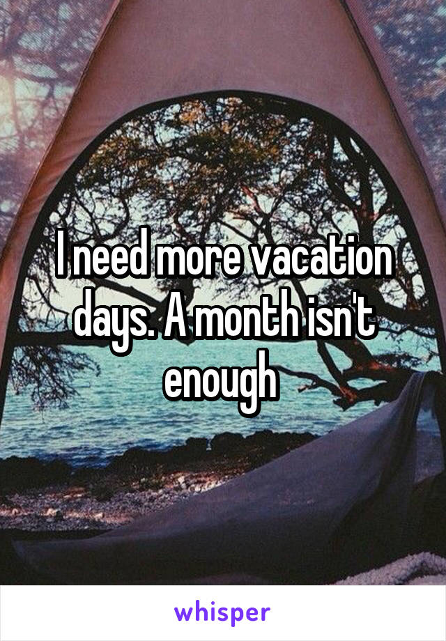 I need more vacation days. A month isn't enough 