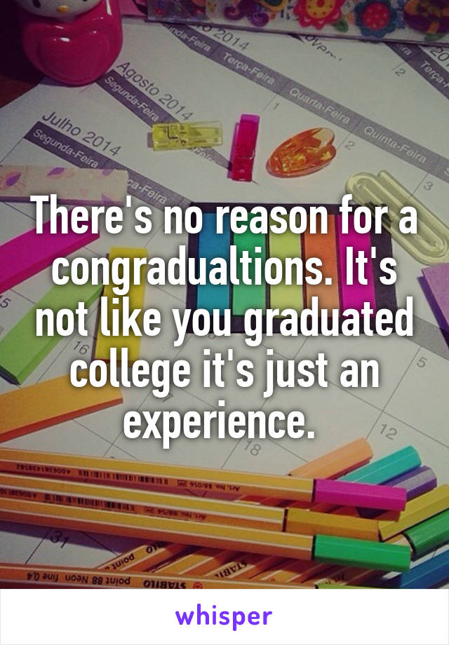 There's no reason for a congradualtions. It's not like you graduated college it's just an experience. 