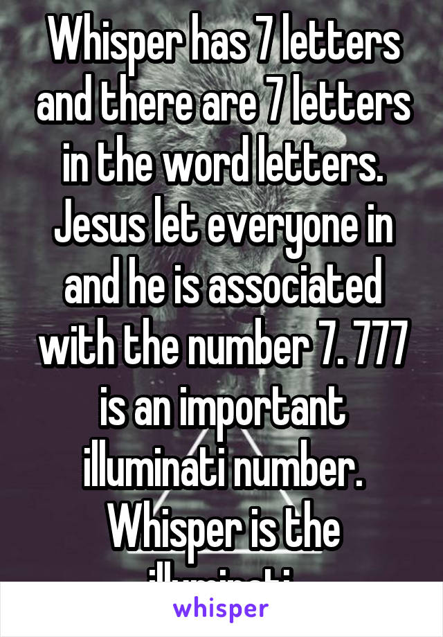 Whisper has 7 letters and there are 7 letters in the word letters. Jesus let everyone in and he is associated with the number 7. 777 is an important illuminati number. Whisper is the illuminati.