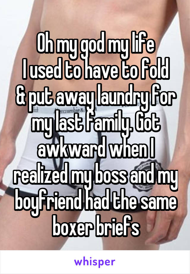 Oh my god my life
I used to have to fold & put away laundry for my last family. Got awkward when I realized my boss and my boyfriend had the same boxer briefs