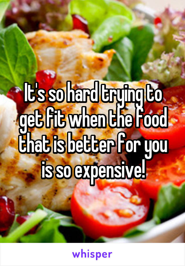 It's so hard trying to get fit when the food that is better for you is so expensive!