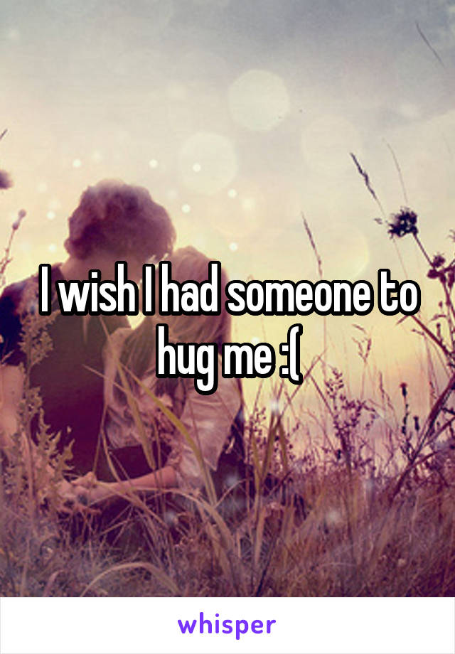 I wish I had someone to hug me :(